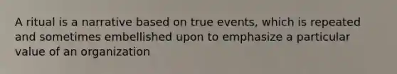 A ritual is a narrative based on true events, which is repeated and sometimes embellished upon to emphasize a particular value of an organization