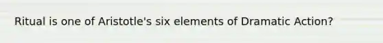 Ritual is one of Aristotle's six elements of Dramatic Action?