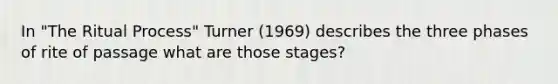 In "The Ritual Process" Turner (1969) describes the three phases of rite of passage what are those stages?