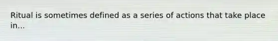 Ritual is sometimes defined as a series of actions that take place in...
