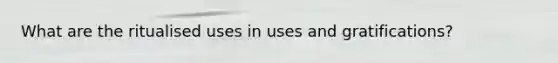 What are the ritualised uses in uses and gratifications?