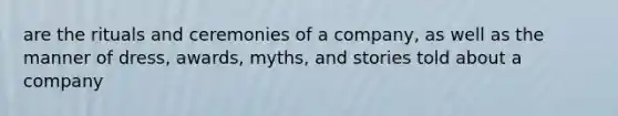 are the rituals and ceremonies of a company, as well as the manner of dress, awards, myths, and stories told about a company