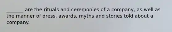 _______ are the rituals and ceremonies of a company, as well as the manner of dress, awards, myths and stories told about a company.