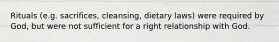 Rituals (e.g. sacrifices, cleansing, dietary laws) were required by God, but were not sufficient for a right relationship with God.