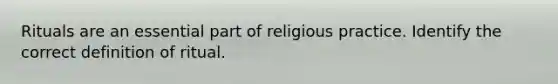 Rituals are an essential part of religious practice. Identify the correct definition of ritual.