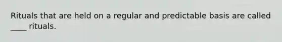 Rituals that are held on a regular and predictable basis are called ____ rituals.