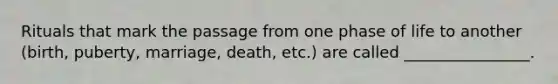 Rituals that mark the passage from one phase of life to another (birth, puberty, marriage, death, etc.) are called ________________.