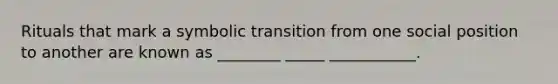 Rituals that mark a symbolic transition from one social position to another are known as ________ _____ ___________.