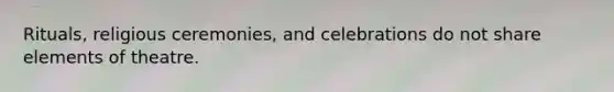 Rituals, religious ceremonies, and celebrations do not share elements of theatre.