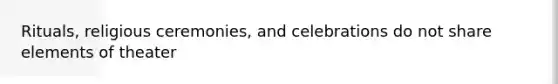 Rituals, religious ceremonies, and celebrations do not share elements of theater