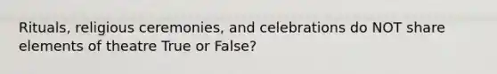 Rituals, religious ceremonies, and celebrations do NOT share elements of theatre True or False?