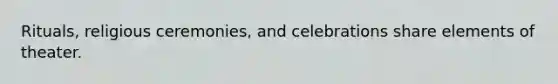 Rituals, religious ceremonies, and celebrations share elements of theater.