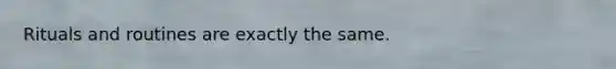 Rituals and routines are exactly the same.