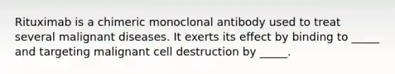 Rituximab is a chimeric monoclonal antibody used to treat several malignant diseases. It exerts its effect by binding to _____ and targeting malignant cell destruction by _____.