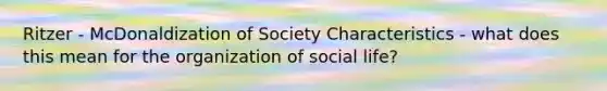 Ritzer - McDonaldization of Society Characteristics - what does this mean for the organization of social life?