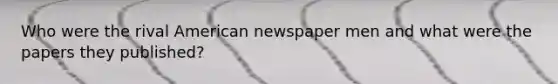 Who were the rival American newspaper men and what were the papers they published?