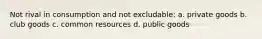 Not rival in consumption and not excludable: a. private goods b. club goods c. common resources d. public goods