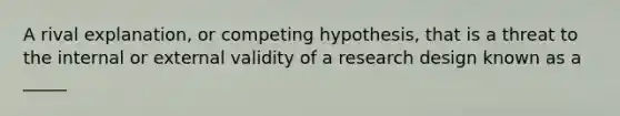 A rival explanation, or competing hypothesis, that is a threat to the internal or external validity of a research design known as a _____