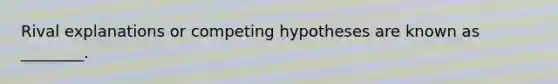 Rival explanations or competing hypotheses are known as ________.