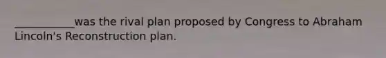 ___________was the rival plan proposed by Congress to Abraham Lincoln's Reconstruction plan.