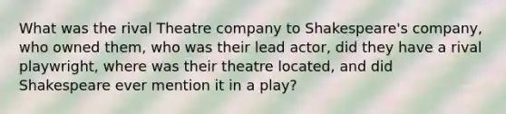 What was the rival Theatre company to Shakespeare's company, who owned them, who was their lead actor, did they have a rival playwright, where was their theatre located, and did Shakespeare ever mention it in a play?