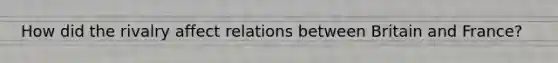 How did the rivalry affect relations between Britain and France?