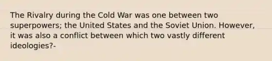 The Rivalry during the Cold War was one between two superpowers; the United States and the Soviet Union. However, it was also a conflict between which two vastly different ideologies?-