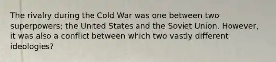 The rivalry during the Cold War was one between two superpowers; the United States and the Soviet Union. However, it was also a conflict between which two vastly different ideologies?