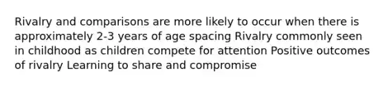 Rivalry and comparisons are more likely to occur when there is approximately 2-3 years of age spacing Rivalry commonly seen in childhood as children compete for attention Positive outcomes of rivalry Learning to share and compromise