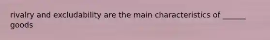 rivalry and excludability are the main characteristics of ______ goods