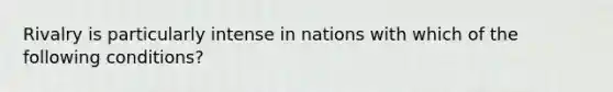 Rivalry is particularly intense in nations with which of the following conditions?