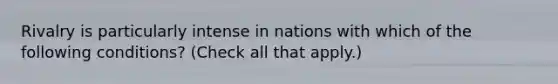 Rivalry is particularly intense in nations with which of the following conditions? (Check all that apply.)