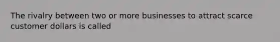 The rivalry between two or more businesses to attract scarce customer dollars is called