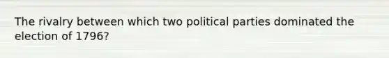 The rivalry between which two political parties dominated the election of 1796?