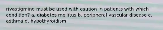 rivastigmine must be used with caution in patients with which condition? a. diabetes mellitus b. peripheral vascular disease c. asthma d. hypothyroidism