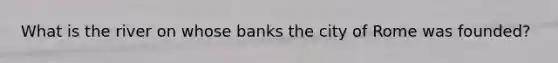 What is the river on whose banks the city of Rome was founded?