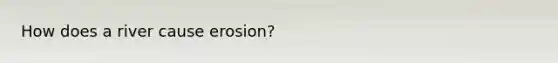 How does a river cause erosion?