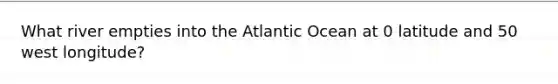 What river empties into the Atlantic Ocean at 0 latitude and 50 west longitude?