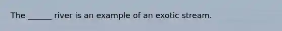 The ______ river is an example of an exotic stream.