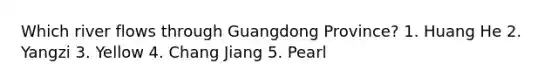 Which river flows through Guangdong Province? 1. Huang He 2. Yangzi 3. Yellow 4. Chang Jiang 5. Pearl