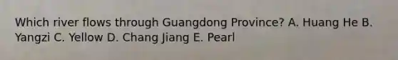 Which river flows through Guangdong Province? A. Huang He B. Yangzi C. Yellow D. Chang Jiang E. Pearl