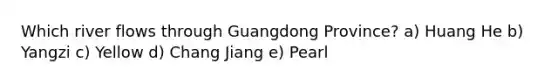 Which river flows through Guangdong Province? a) Huang He b) Yangzi c) Yellow d) Chang Jiang e) Pearl