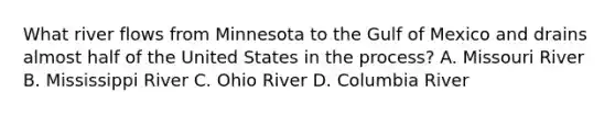 What river flows from Minnesota to the Gulf of Mexico and drains almost half of the United States in the process? A. Missouri River B. Mississippi River C. Ohio River D. Columbia River