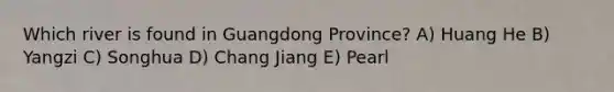 Which river is found in Guangdong Province? A) Huang He B) Yangzi C) Songhua D) Chang Jiang E) Pearl