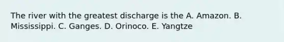The river with the greatest discharge is the A. Amazon. B. Mississippi. C. Ganges. D. Orinoco. E. Yangtze
