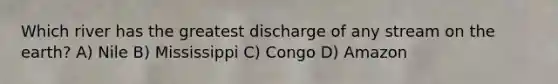 Which river has the greatest discharge of any stream on the earth? A) Nile B) Mississippi C) Congo D) Amazon