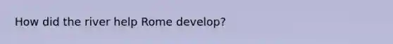 How did the river help Rome develop?