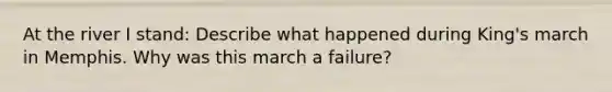 At the river I stand: Describe what happened during King's march in Memphis. Why was this march a failure?