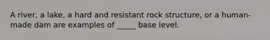 A river, a lake, a hard and resistant rock structure, or a human-made dam are examples of _____ base level.