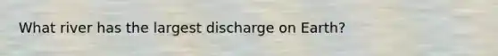 What river has the largest discharge on Earth?